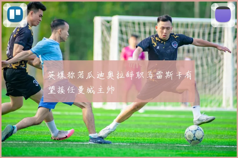 英媒称若瓜迪奥拉辞职马雷斯卡有望接任曼城主帅