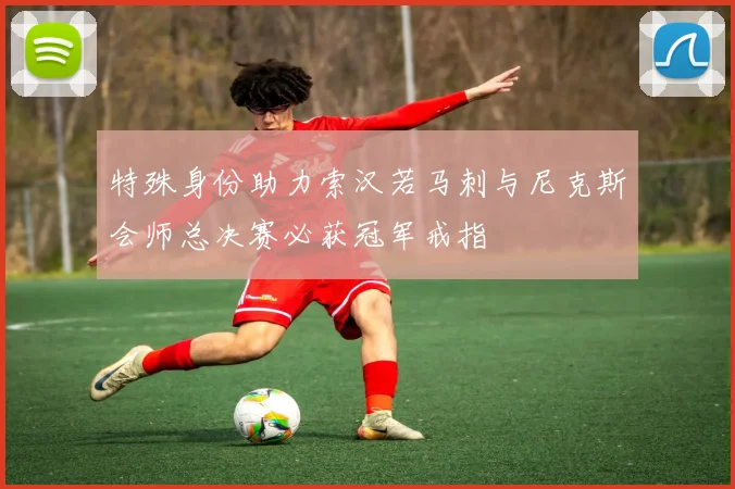 特殊身份助力索汉若马刺与尼克斯会师总决赛必获冠军戒指