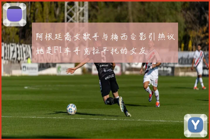 阿根廷裔女歌手与梅西合影引热议她是F1车手克拉平托的女友