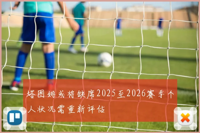 塔图姆或将缺席2025至2026赛季个人状况需重新评估
