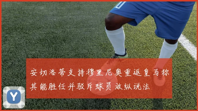 安切洛蒂支持穆里尼奥重返皇马称其能胜任并驳斥球员放纵说法