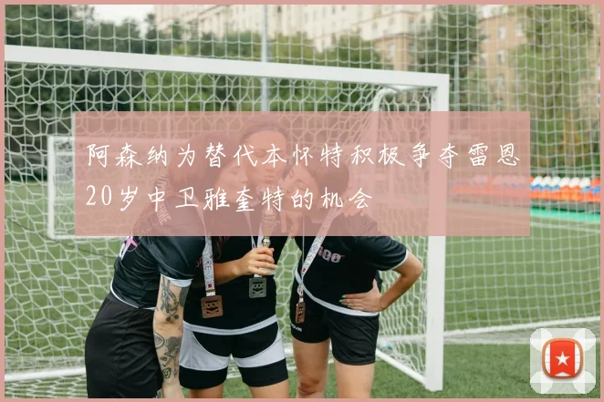 阿森纳为替代本怀特积极争夺雷恩20岁中卫雅奎特的机会