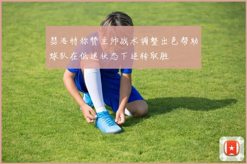 瑟洛特称赞主帅战术调整出色帮助球队在低迷状态下逆转取胜
