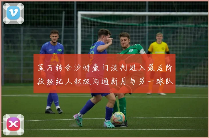 莱万转会沙特豪门谈判进入最后阶段经纪人积极沟通新月与另一球队