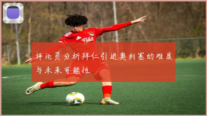 评论员分析拜仁引进奥利塞的难度与未来可能性