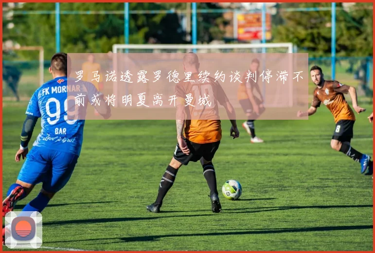 罗马诺透露罗德里续约谈判停滞不前或将明夏离开曼城