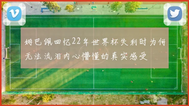 姆巴佩回忆22年世界杯失利时为何无法流泪内心懵懂的真实感受