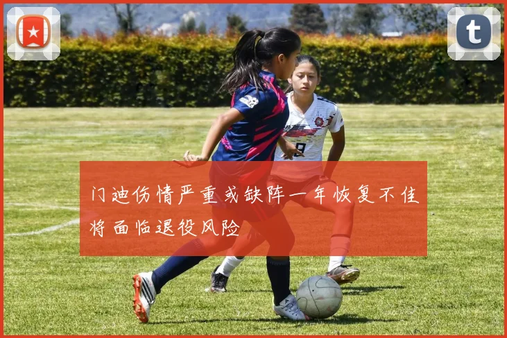 门迪伤情严重或缺阵一年恢复不佳将面临退役风险