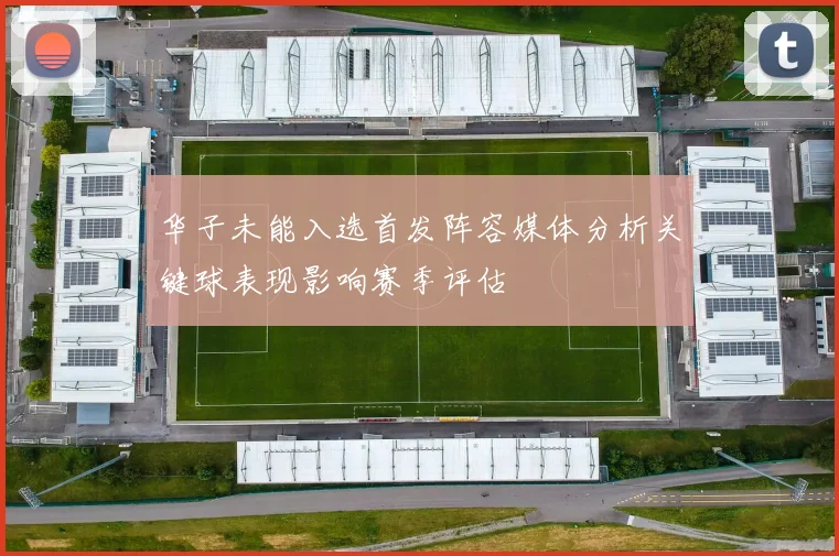 华子未能入选首发阵容媒体分析关键球表现影响赛季评估