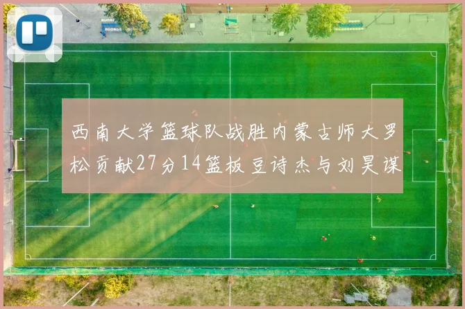 西南大学篮球队战胜内蒙古师大罗松贡献27分14篮板豆诗杰与刘昊谋表现出色